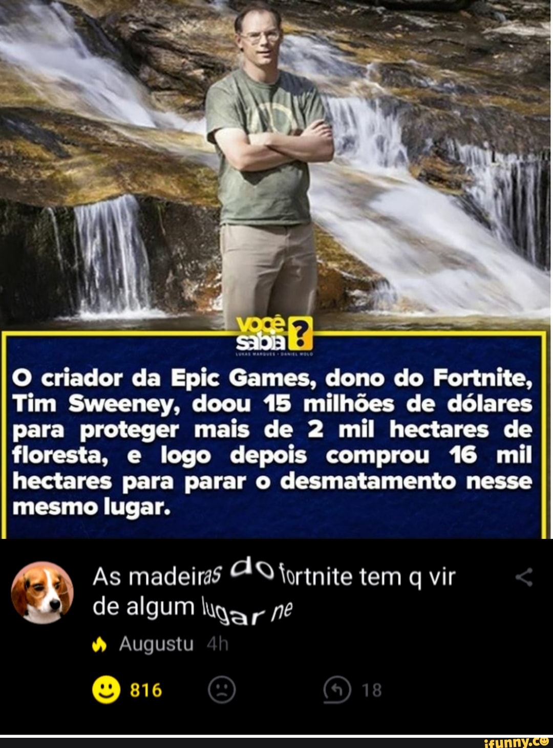 O criador da Epic Games, dono do Fortnite,
Tim Sweeney, doou 15 milhões de dólares para proteger mais de 2 mil hectares de floresta, e logo depois comprou 16 mil hectares para parar o desmatamento nesse mesmo lugar.
As madeiras rinite tem q vir de algum nº
Augustu
816
