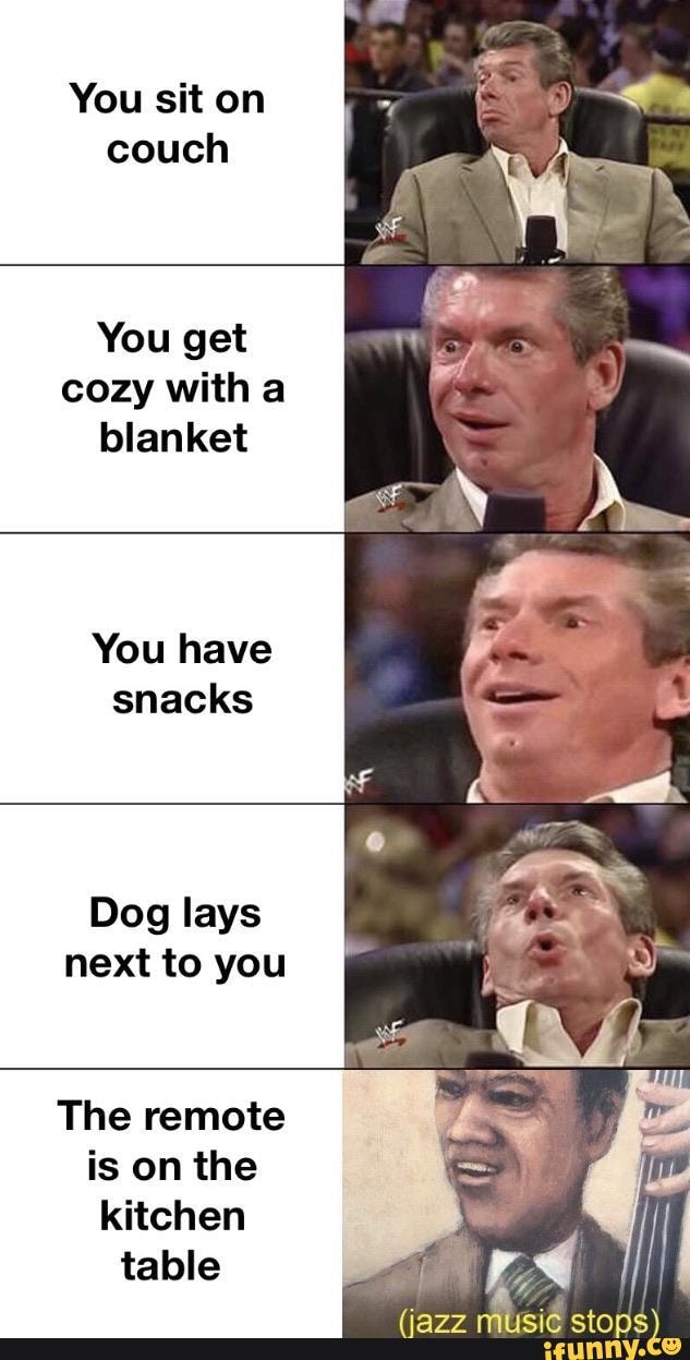 You sit on
couch
You get
cozy witha
blanket
You have
snacks
Dog lays
next to you
The remote
is on the
kitchen
table
