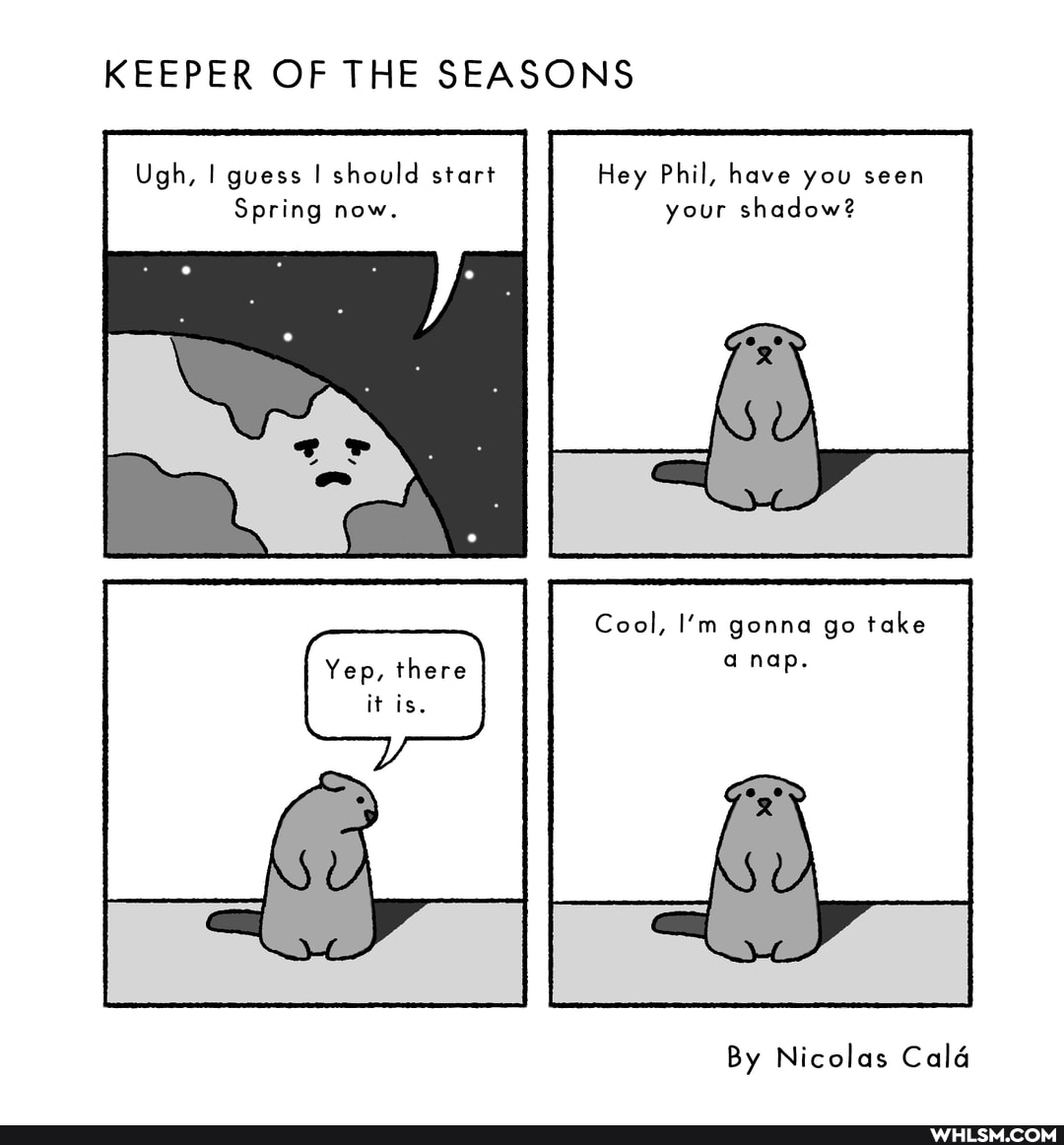 KEEPER OF THE SEASONS
Ugh, I guess I should start
Spring now.
Hey Phil, have you seen your shadow?
Cool, I'm gonna go take
Yep, there
is.
By Nicolas Cald