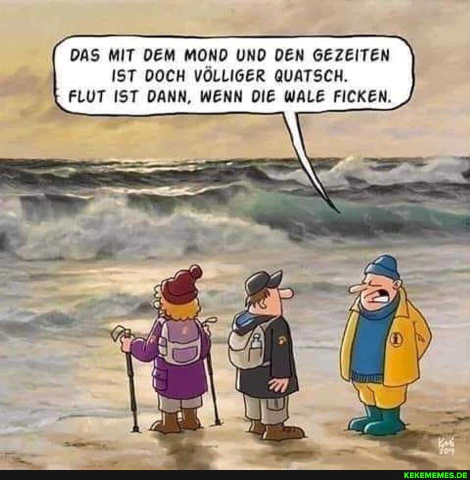 DAS MIT DEM MOND UND DEN GEZEITEN IST DOCH VÖLLIGER QUATSCH.
\ FLUT IST DANN, WENN DIE WALE FICKEN.
