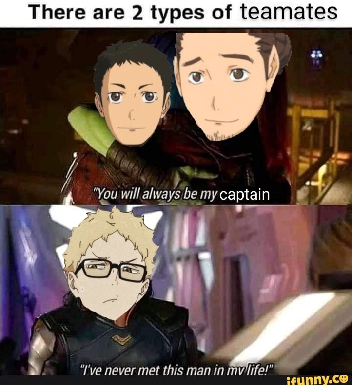 There are 2 types of teamates
"You will always be my captain of,
man in