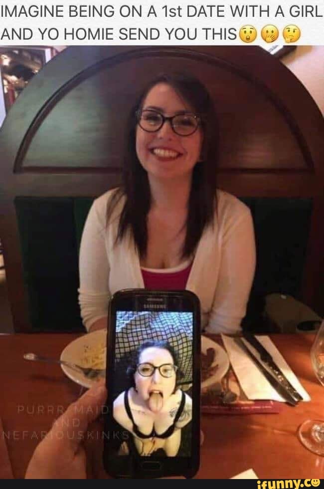 IMAGINE BEING ON A 1st DATE WITH A GIRL AND YO HOMIE SEND YOU THIS G Gy 