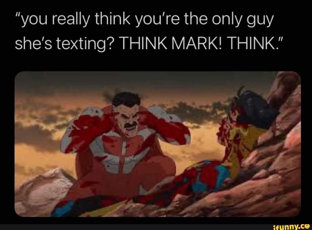 "you really think you're the only guy she's texting? THINK MARK! THINK."