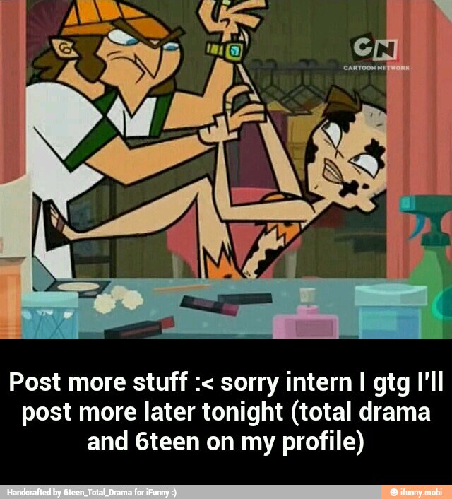 Post more stuff sorry intern I gtg VII
post more later tonight (total drama
and 6teen on my profile) - Post more stuff :< sorry intern I gtg I'll post more later tonight (total drama and 6teen on my profile)