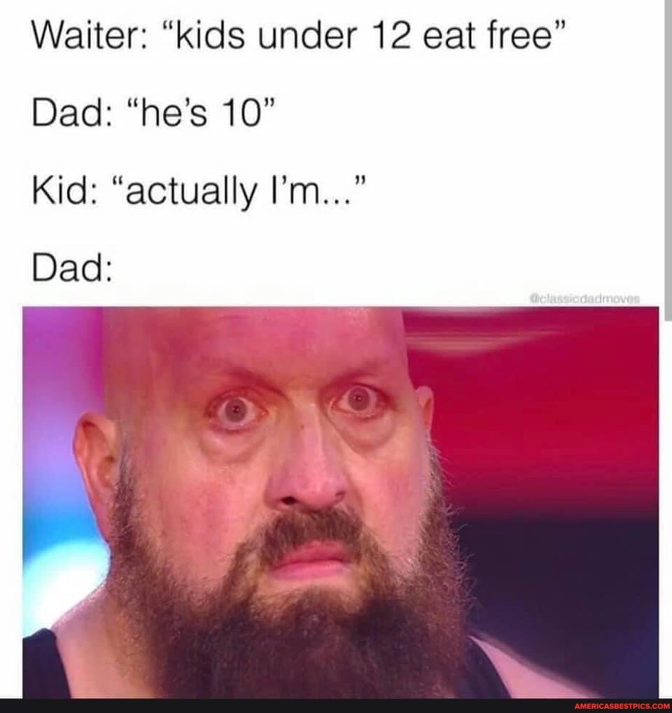 Waiter: "kids under 12 eat free"
Dad: "he's 10"
Kid: "actually I'm..."
Dad: