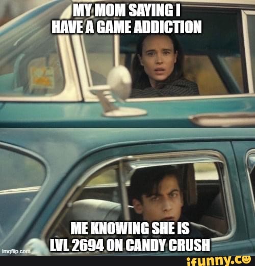 MY MOM SAYING HAVE A GAME ADDIGTION
ME KNOWING SHEIS
2694 ON CANDY CRUSH
