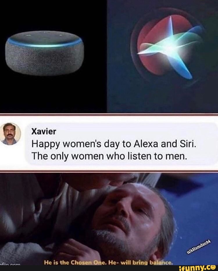 Xavier
Happy women's day to Alexa and Siri.
The only women who listen to men.
He is the Chosen One, He- will bring balence.