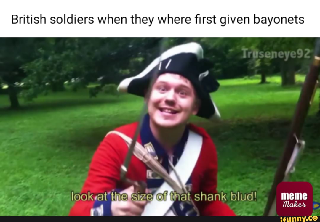 British soldiers when they where first given shank blud! meme