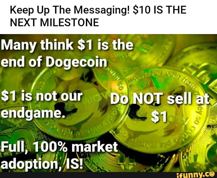 Keep Up The Messaging! $10 IS THE NEXT MILESTONE
Many think $1 is the
end of Dogecoin
$1 is not our Do NOT sell at endgame. $1
Full, 100% market adoption, IS!