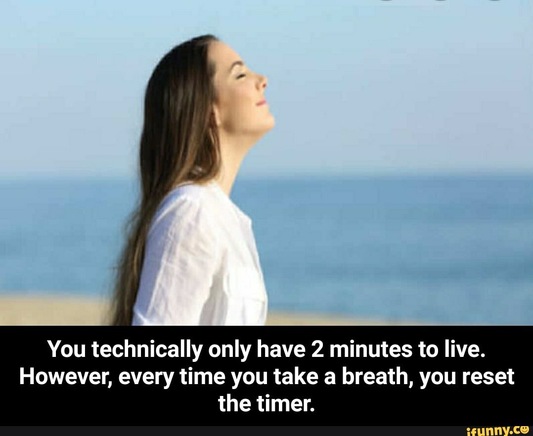 You technically only have 2 minutes to live. However, every time you ...