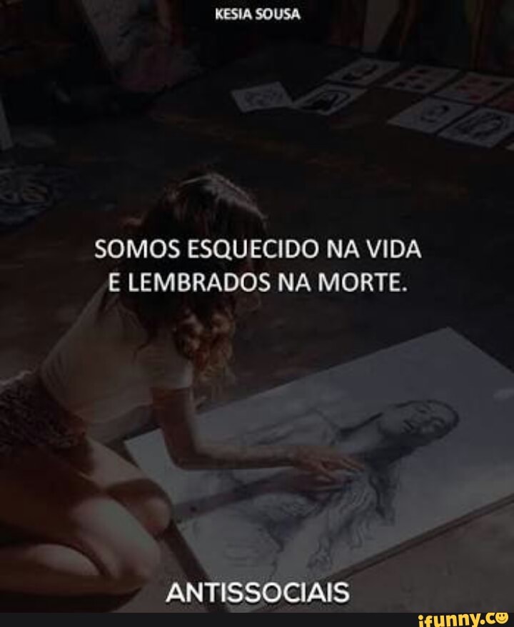 ta
SOMOS ESQUECIDO NA VIDA
E LEMBRADOS NA MORTE.
dó