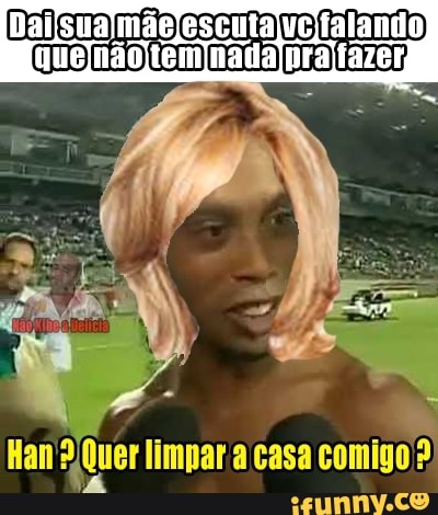 Han Quer limpar a casa
comigo