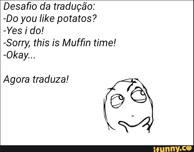 Desafio da tradução:
-Sorry, this is Muffin time!
Agora traduza!