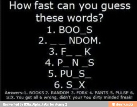 How fast can you guess
these words?
Answers:1. BOOKS 2.
pee
FORK
SIX. You got all 6 wrong, didn't you? You dirty minded freak!