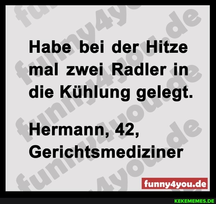 Habe bei der Hitze mal zwei Radler in die Kühlung gelegt.
Hermann, 42,
Gerichtsmediziner
Ifunnyayou.deI