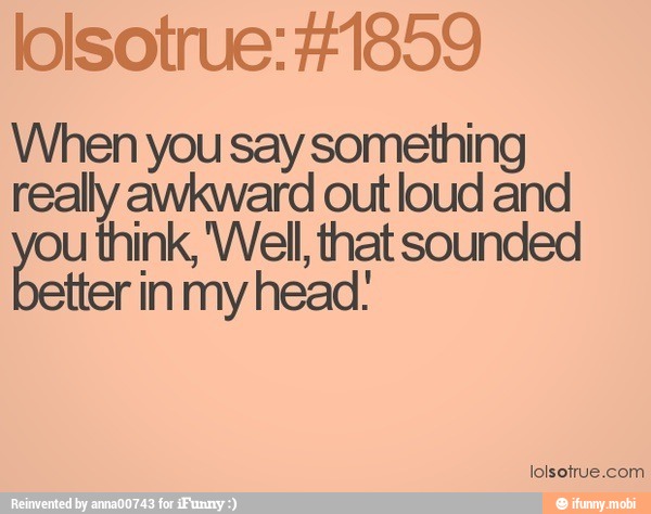 lolsotrue: #1859
When you say something
really awkward out loud and
u think, Well, that sounded
tter in my head!
