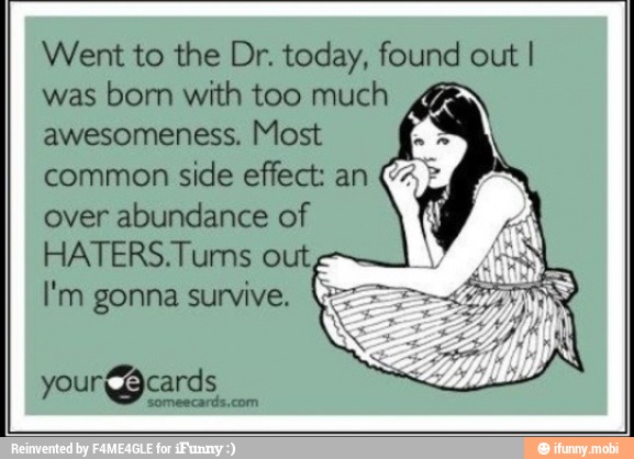 Went to the Dr. today, found out I
was born with too much
awesomeness. Most
common side effect: an over abundance of
HATERS.Tums out,
I'm gonna survive. À