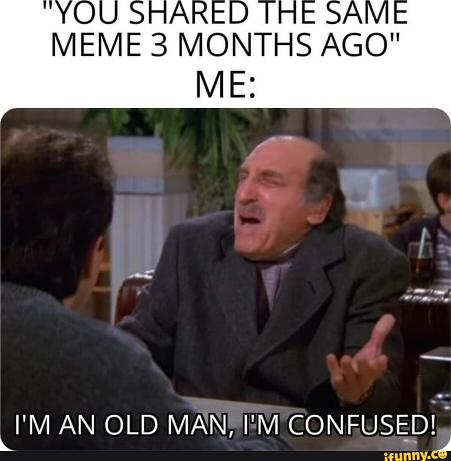SAME I'M AN OLD MAN, I'M CONFUSED! I - iFunny