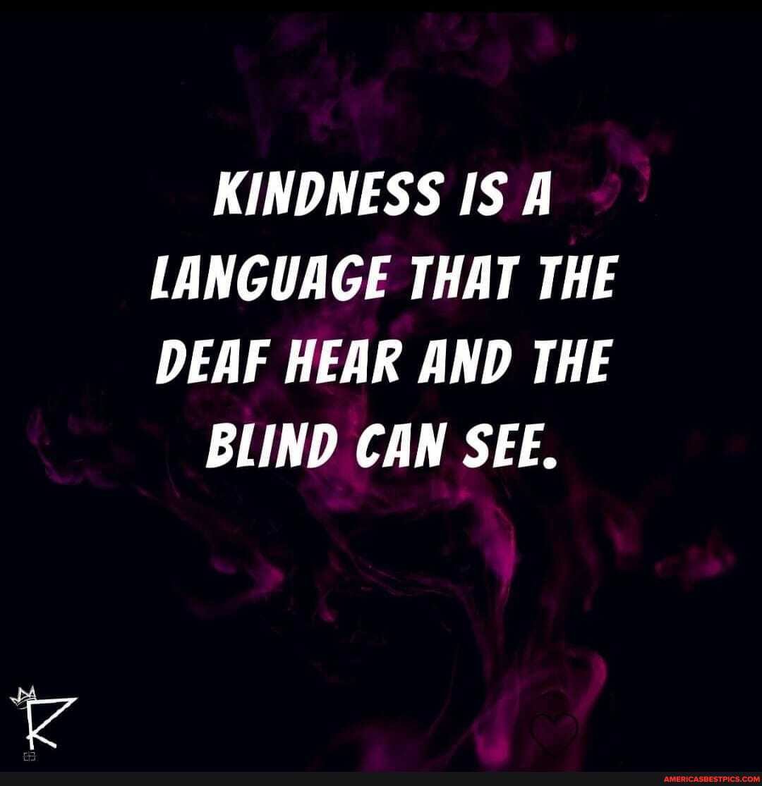 KINDNESS IS A LANGUAGE THAT THE DEAF HEAR AND THE
BLIND CAN SEE.