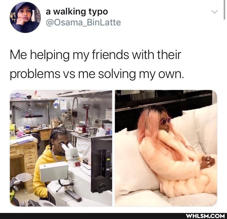 Me helping my friends with their problems vs me solving my own.
