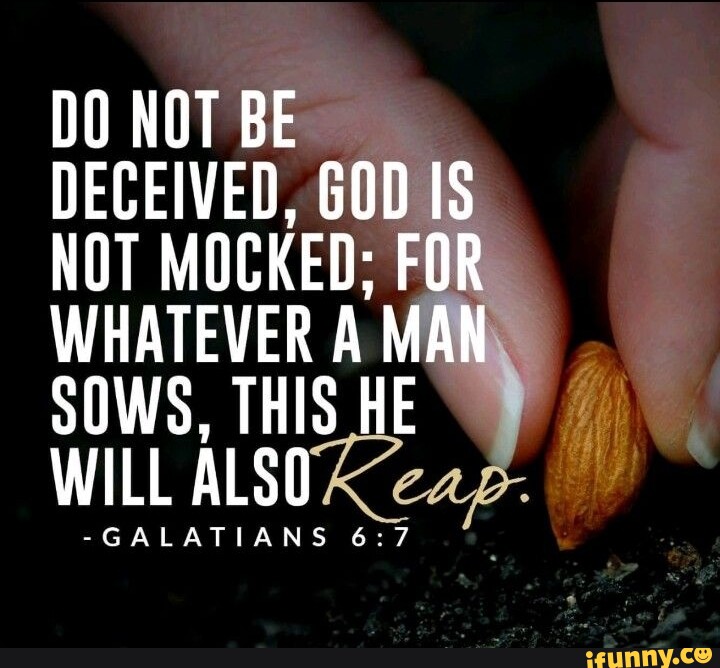 DO NOT BE DECEIVED, GOD IS NOT MOCKED; FOR WHATEVER A MAN SOWS, THIS HE ...