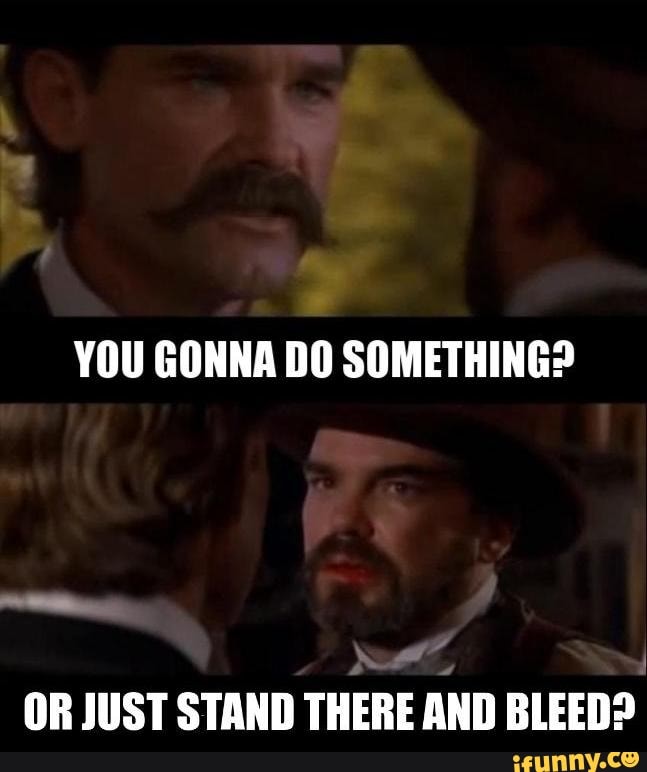 YOU GONNA DO SOMETHING? OR JUST STAND THERE AND BLEED? - iFunny Brazil