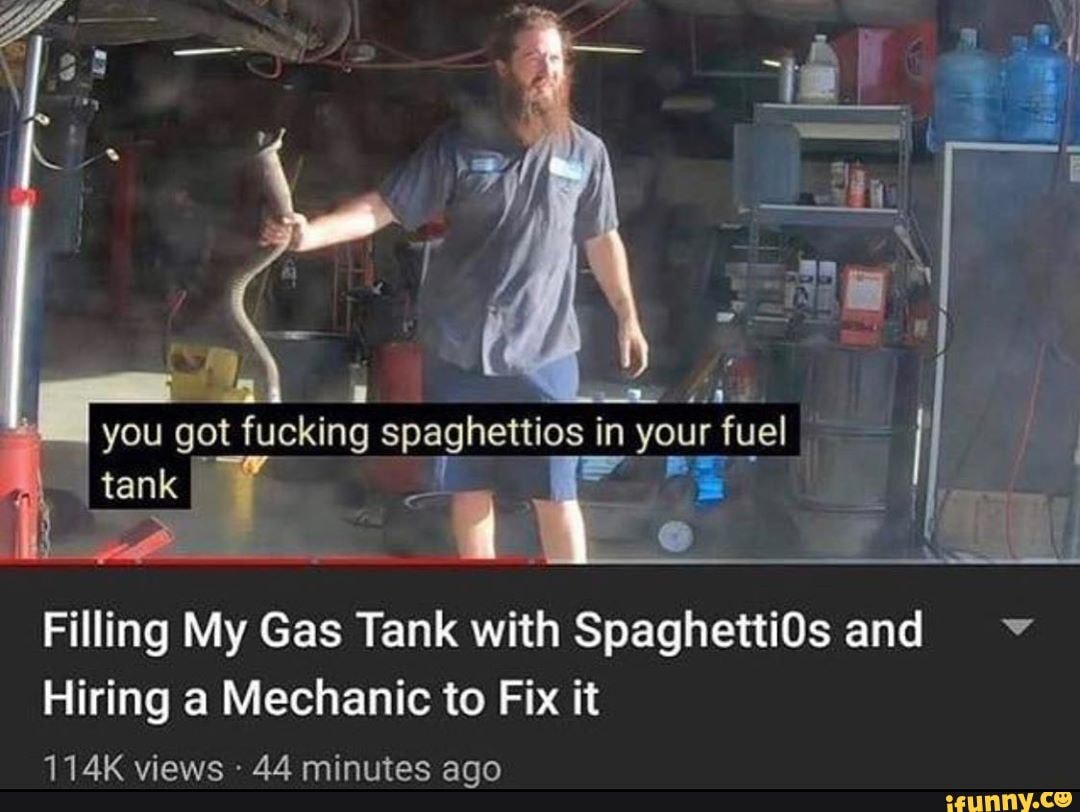 You got fucki ing spaghetti os in your fuel tank Filling My Gas Tank with Spaghetti0s and Hiring