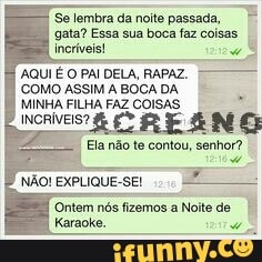 "Se lembra da noite passada,
gata? Essa sua boca faz coisas.
incríveis!
AQUI É
O PAI DELA, RAPAZ.
COMO ASSIM A BOCA DA
E
MINHA FILHA FAZ COISAS.
NÃO! EXPLIQUE-SEI 1-2
"Ontem
nós fizemos a Noite de
Karaoke.
