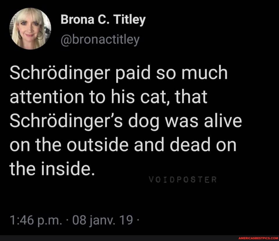 Brona C. Titley
@bronactitley
Schrodinger paid so much attention to his cat, that
Schrodinger's dog was alive on the outside and dead on the inside.
p.m. 08 jany. 19 -