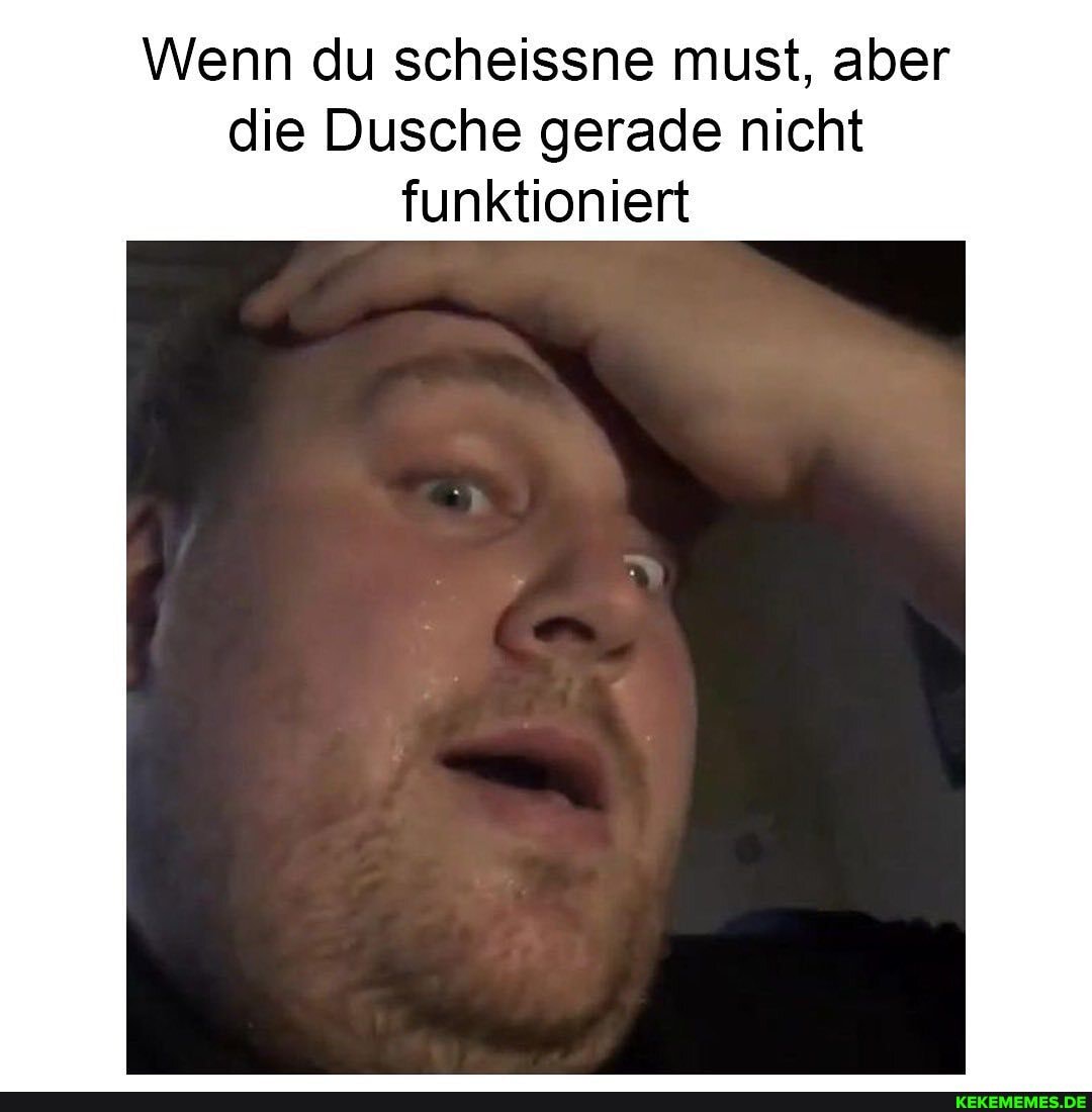 Wenn du scheissne must, aber die Dusche gerade nicht funktioniert