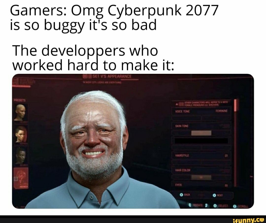 Gamers: Omg Cyberpunk 2077 is SO buggy it's so bad
The developpers who worked hard to make it: