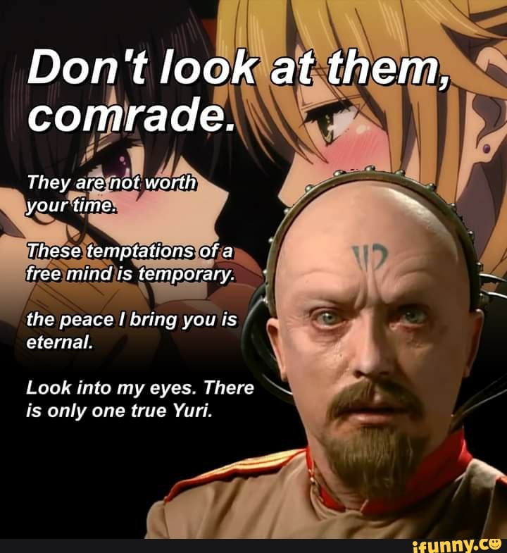 Don't look at them, comrade.
They are not worth your time.
These temptations of a free mind is temporary.
the peace bring you is eternal.
Look into my eyes. There is only one true Yuri.
