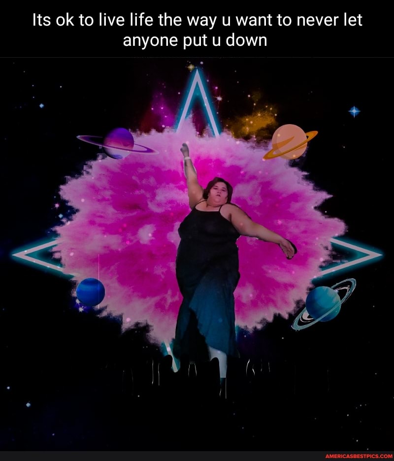 Its ok to live life the way u want to never let anyone put u down