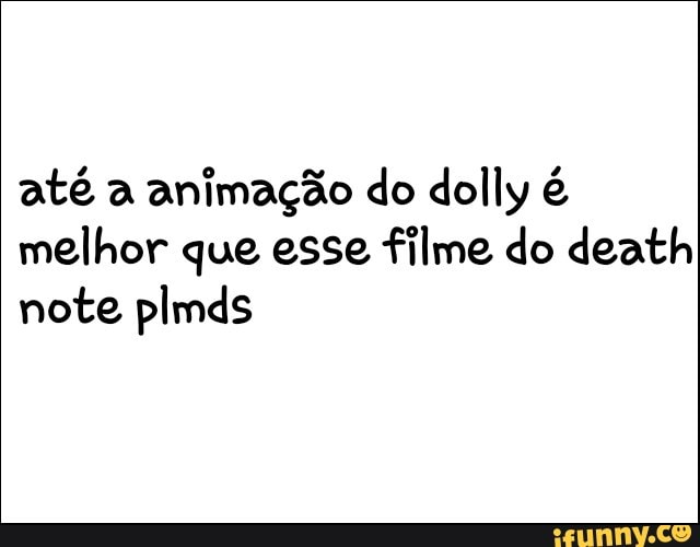 até a
animação do dolly é
melhor que esse filme do death
note plmds