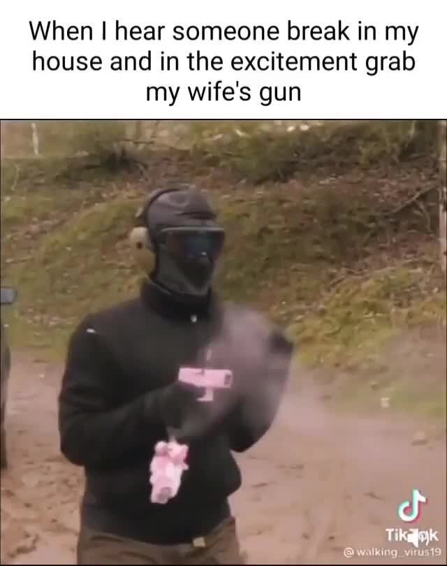 When Hear Someone Break In My House And In The Excitement Grab My Wife S Gun