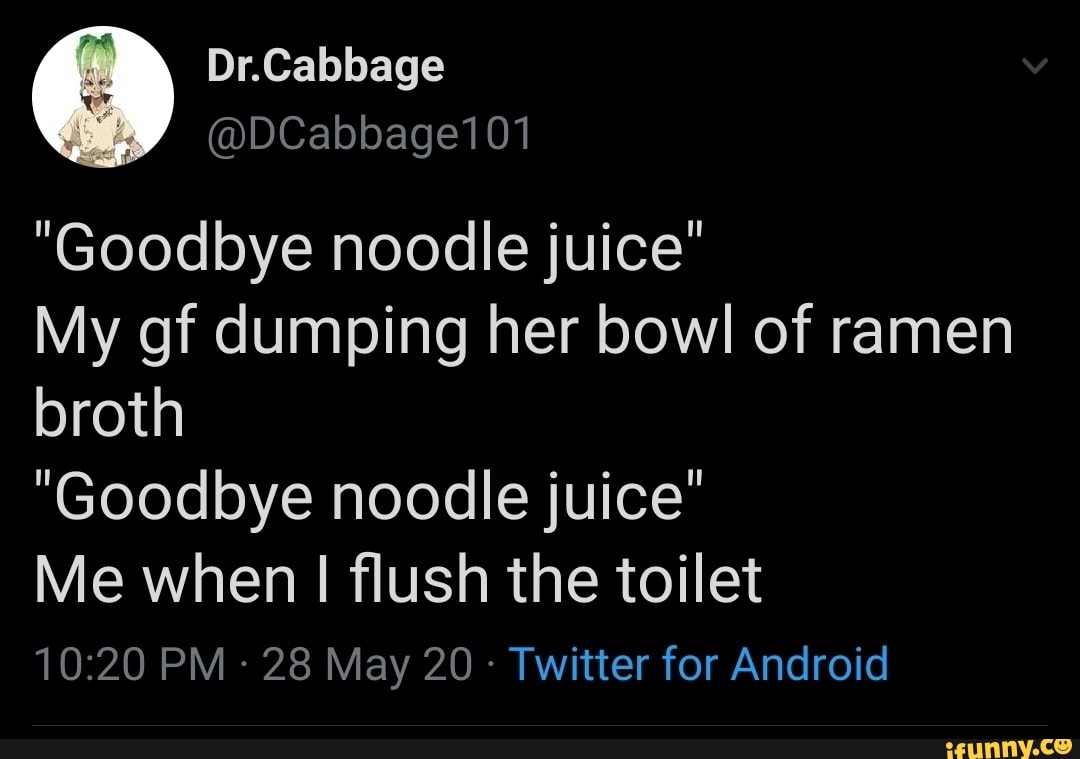 "Goodbye noodle juice" My gf dumping her bowl of ramen broth "Goodbye