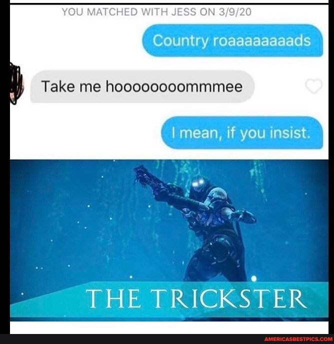 YOU MATCHED WITH JESS ON
Country roasaaaaaads if
Take me hooooocoommmee
I mean, if you insist
THE TR RICKSTER