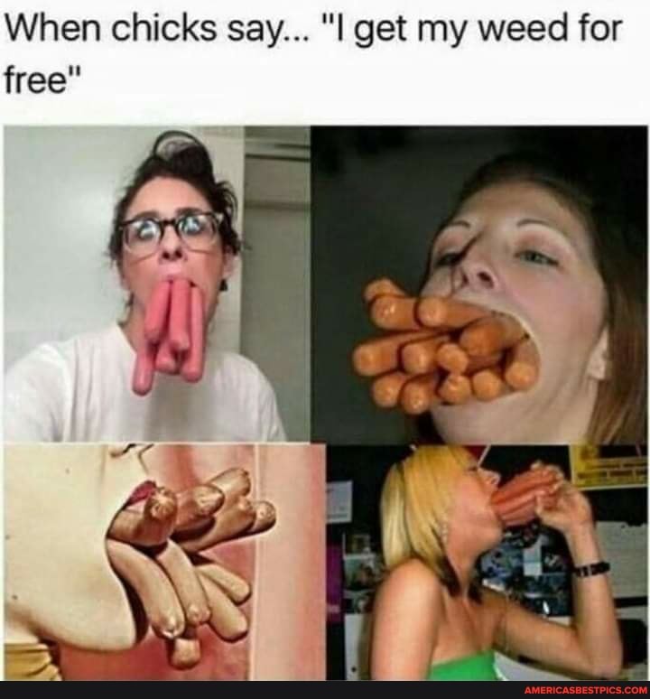 When chicks say... "I get my weed for free"