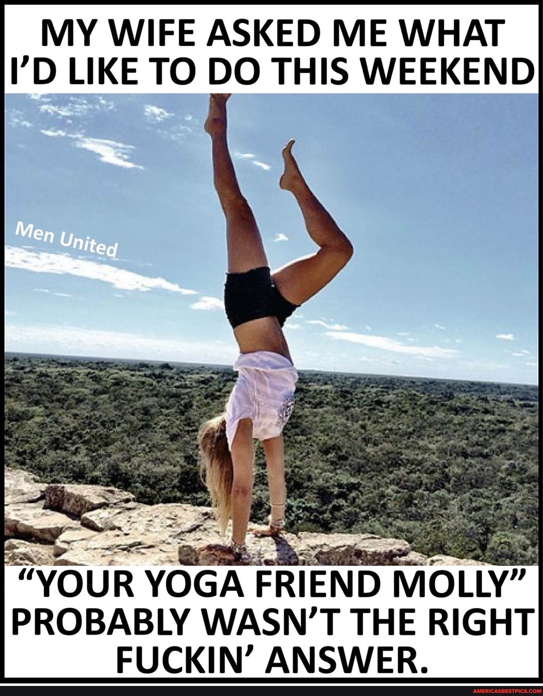 MY WIFE ASKED ME WHAT I'D LIKE TO DO THIS WEEKEND Men Uniteg "YOUR YOGA FRIEND MOLLY" PROBABLY WASN'T THE RIGHT FUCKIN' ANSWER.
