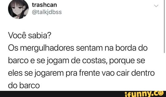 Vocé sabia?
Os mergulhadores sentam na borda do
barco e se jogam de costas, porque se
eles se jogarem pra frente vao cair dentro
do barco