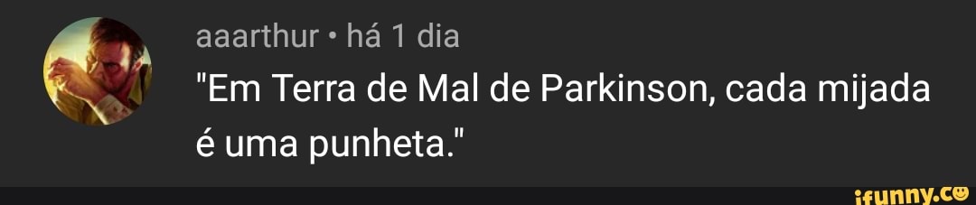 aaarthur há 1 dia
"Em Terra de Mal de Parkinson, cada mijada é uma punheta."