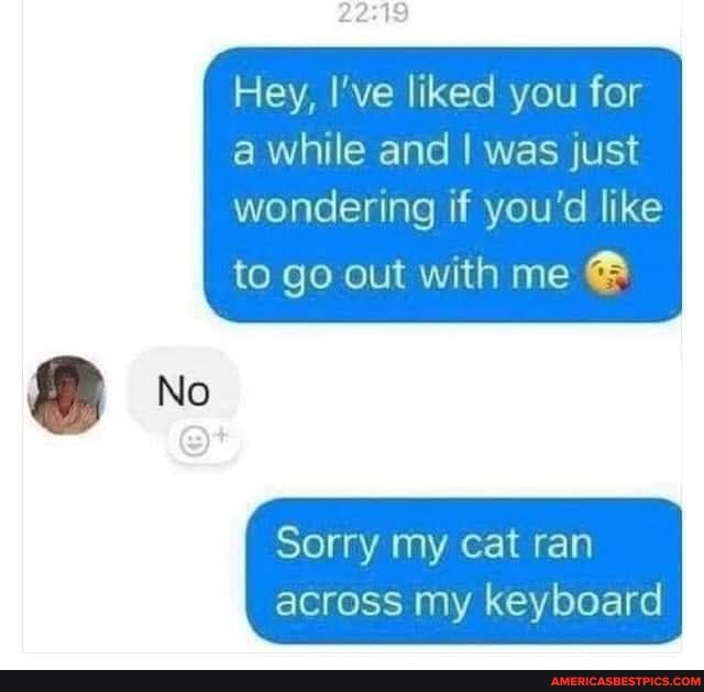 Hey, I've liked you for a while and I was just wondering if you'd like
to go out with me @
Sorry my cat ran across my keyboard