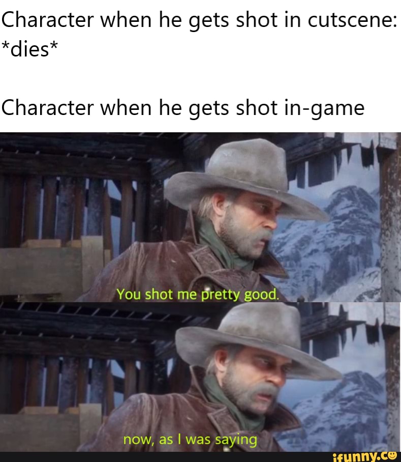 Character when he gets shot in cutscene:
*dies*
Character when he gets shot in-game
You shot me pretty good."
now, as I was saying