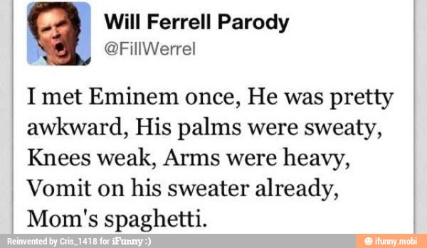 I Imet Eminem once, He was pretty
I
awkward, His palms were sweaty,
I Knees weak, Arms were
heavy,
I Vomit on
his sweater already,
Mom's spaghetti.