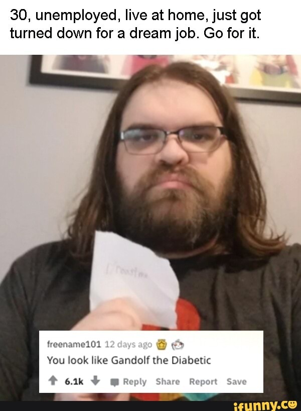 30, unemployed, live at home, just got turned down for a dream job. Go for it.
You look like Gandolf the Diabetic