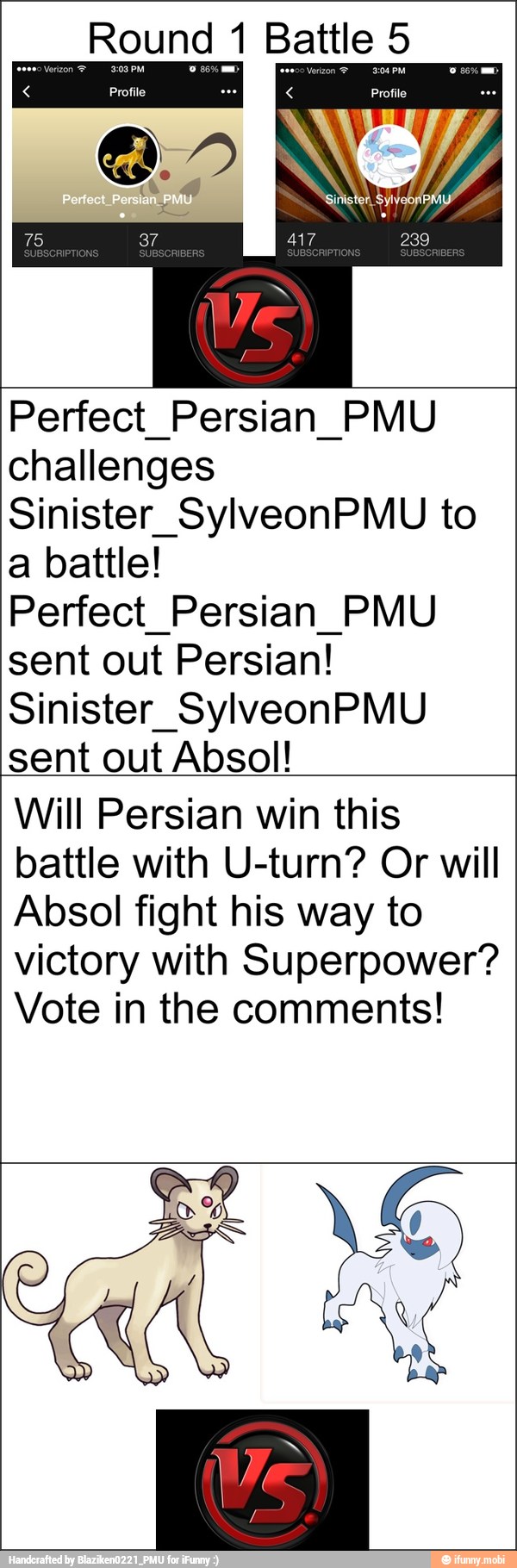 Perfect Persian PMU
challenges
Sinister SylveonPMU to
a battle!
Perfect Persian PMU
sent out Persian!
Sinister SylveonPMU
sent out Absol!
Will Persian win this
battle with U-turn? Or will
Absol fight his way to
victory with Superpower?
Vote in the comments!