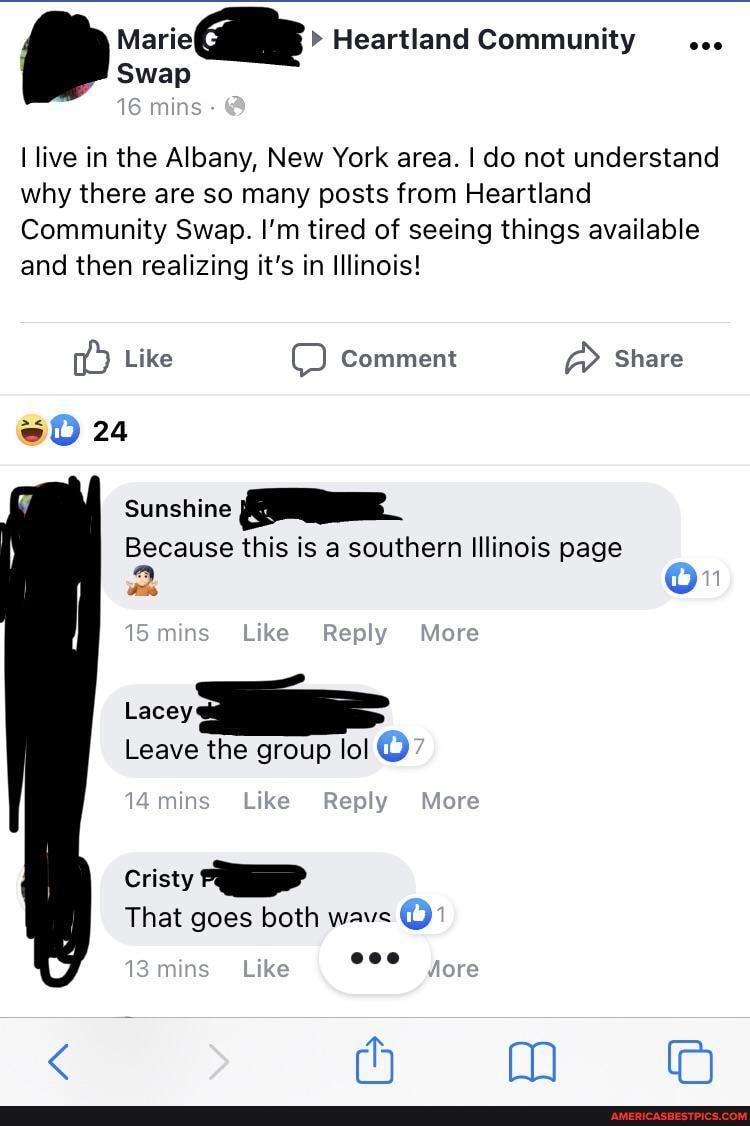 Maric Heartland Community
Swap
16 mins
live in the Albany, New York area. I do not understand why there are so many posts from Heartland
Community Swap. I'm tired of seeing things available and then realizing it's in Illinois!
Like O Comment a Share
24
Sunshine
Because this is a southern Illinois page
mins Like Reply More
Lacey
Leave the group lol
14mins Like Reply More
Cristy
That goes both wave
mins Like
om mm
