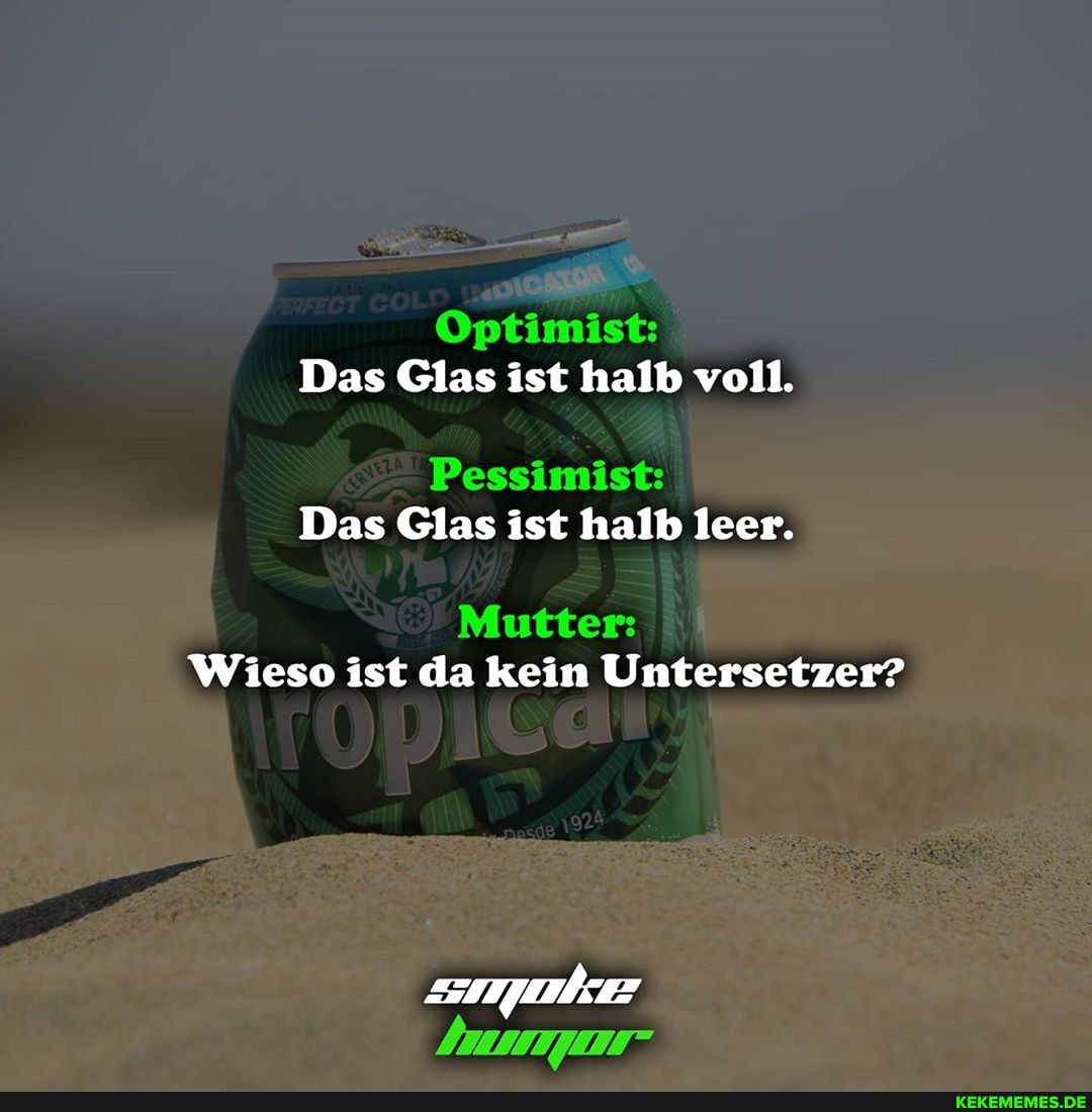 Optimist
Das Glas ist halb voll.
Pessimäste
Das Glas ist halb leer.
Wieso ist da kein Untersetzer?