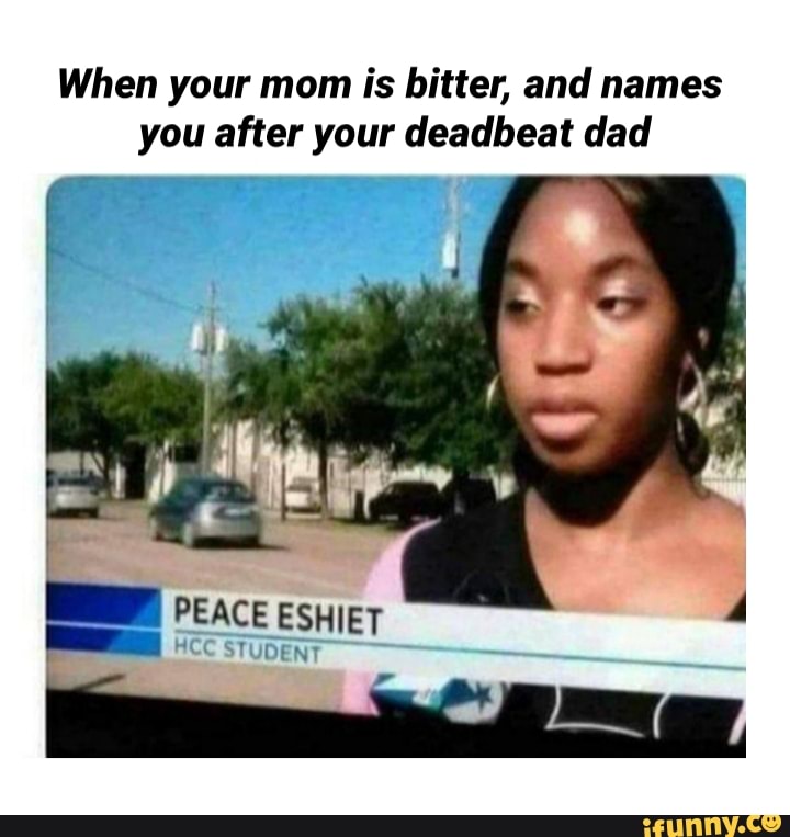 When your mom is bitter, and names you after your deadbeat dad PEACE ...