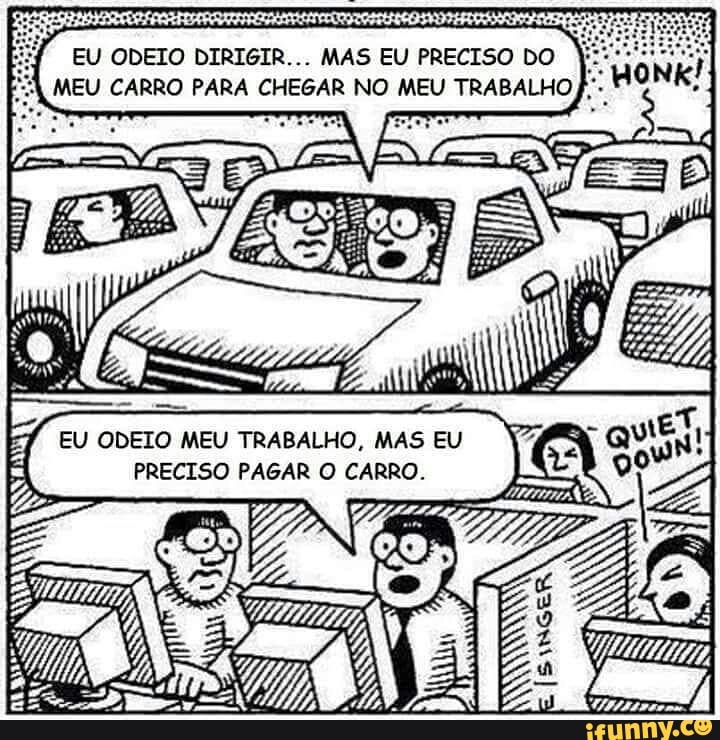 EU ODEIO DIRIGIR... MAS EU PRECISO DO MEU CARRO PARA CHEGAR NO MEU TRABALHO  TRABALHO, PRECISO PAGAR O CARRO. - iFunny Brazil